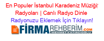 En+Populer+İstanbul+Karadeniz+Müziği‎+Radyoları+|+Canlı+Radyo+Dinle Radyonuzu+Eklemek+İçin+Tıklayın!